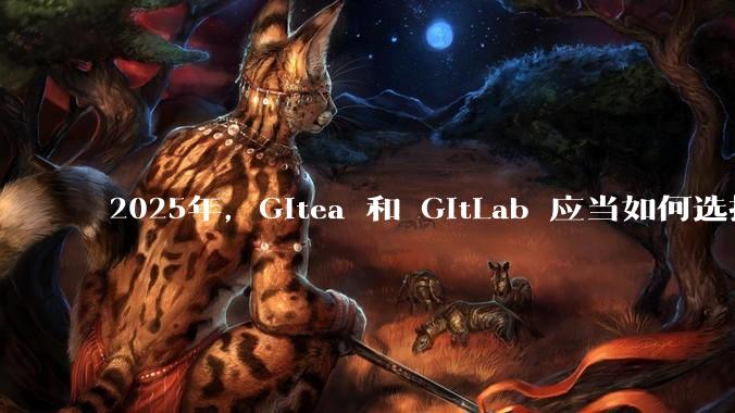 2025年，Gitea 和 GitLab 应当如何选择？